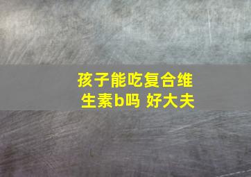 孩子能吃复合维生素b吗 好大夫